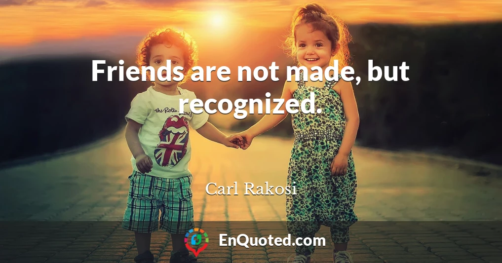 Friends are not made, but recognized.