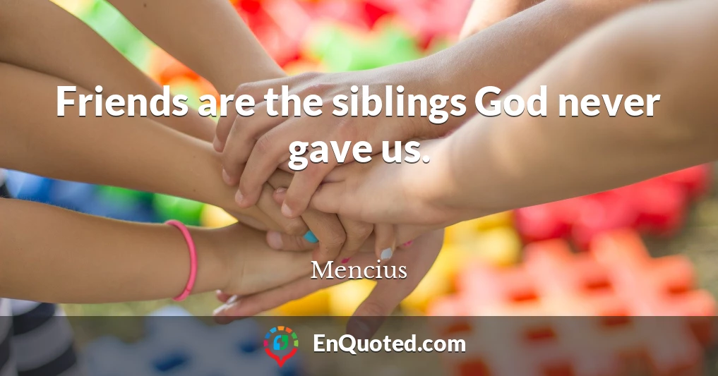 Friends are the siblings God never gave us.