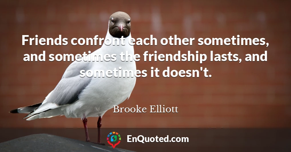 Friends confront each other sometimes, and sometimes the friendship lasts, and sometimes it doesn't.