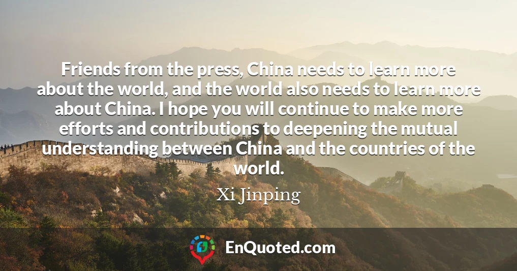 Friends from the press, China needs to learn more about the world, and the world also needs to learn more about China. I hope you will continue to make more efforts and contributions to deepening the mutual understanding between China and the countries of the world.