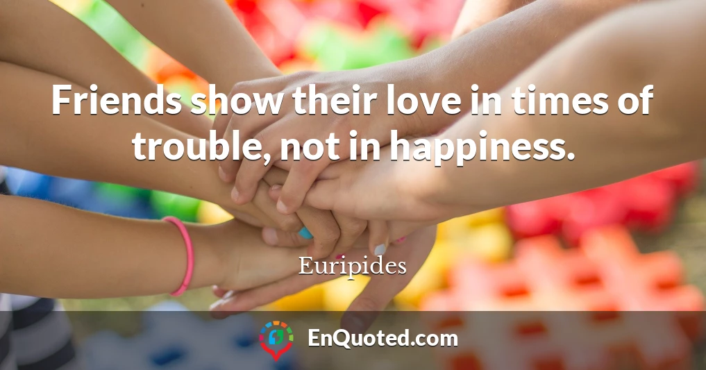 Friends show their love in times of trouble, not in happiness.