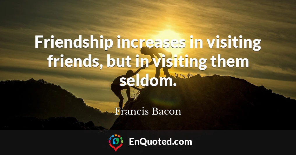 Friendship increases in visiting friends, but in visiting them seldom.