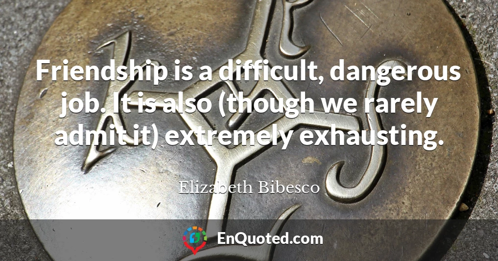 Friendship is a difficult, dangerous job. It is also (though we rarely admit it) extremely exhausting.