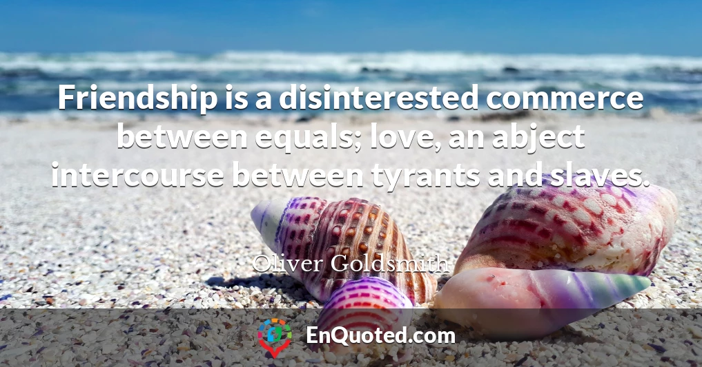 Friendship is a disinterested commerce between equals; love, an abject intercourse between tyrants and slaves.
