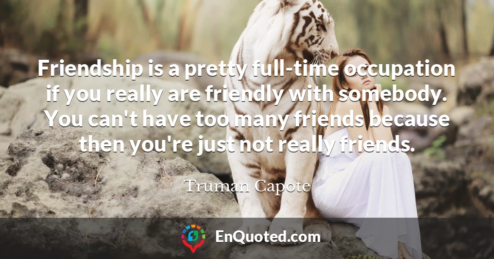 Friendship is a pretty full-time occupation if you really are friendly with somebody. You can't have too many friends because then you're just not really friends.