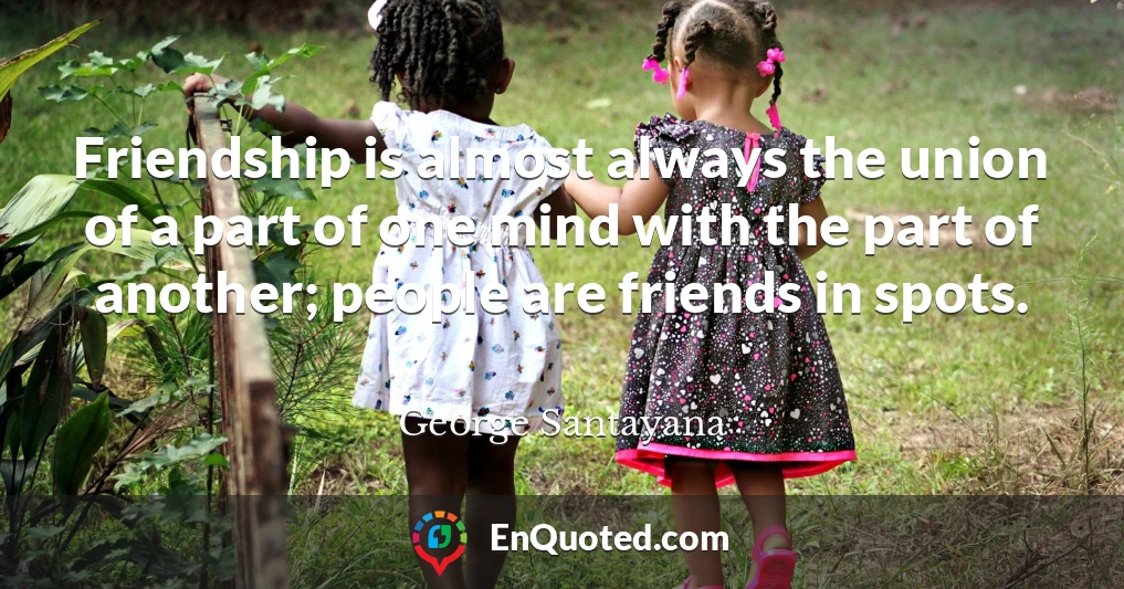 Friendship is almost always the union of a part of one mind with the part of another; people are friends in spots.