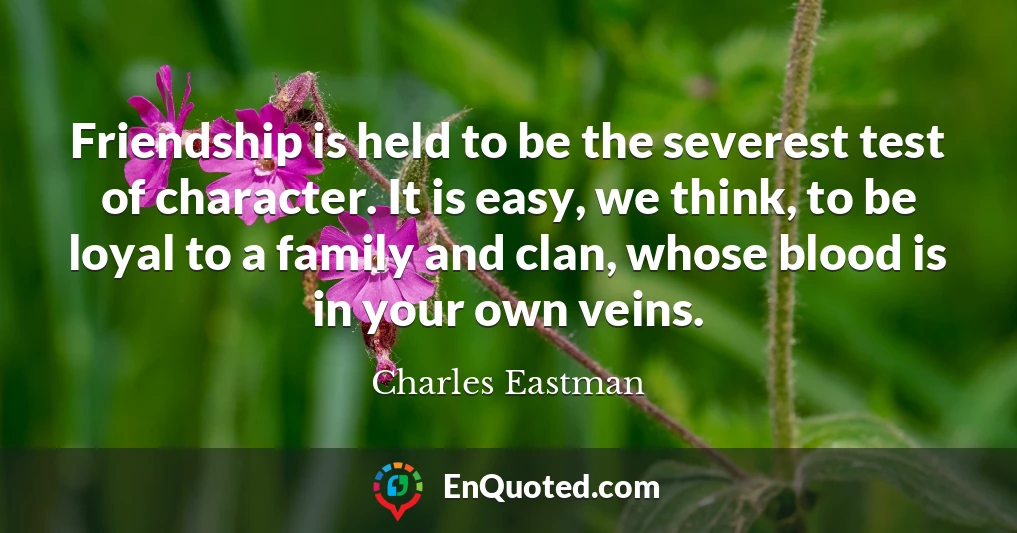 Friendship is held to be the severest test of character. It is easy, we think, to be loyal to a family and clan, whose blood is in your own veins.