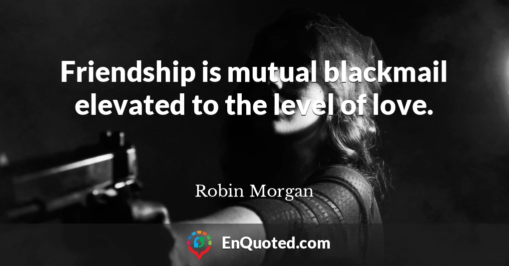 Friendship is mutual blackmail elevated to the level of love.