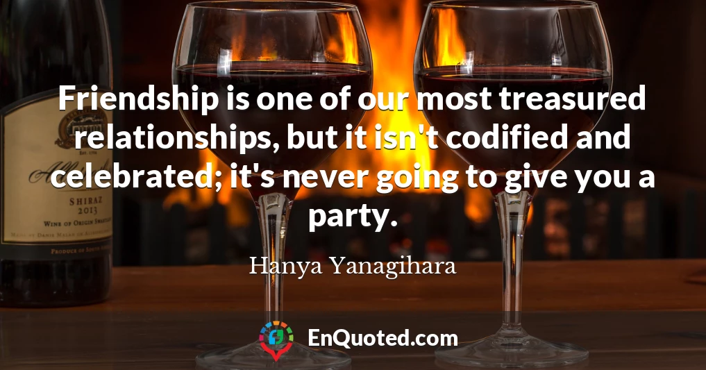Friendship is one of our most treasured relationships, but it isn't codified and celebrated; it's never going to give you a party.