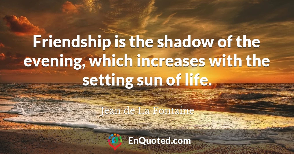 Friendship is the shadow of the evening, which increases with the setting sun of life.