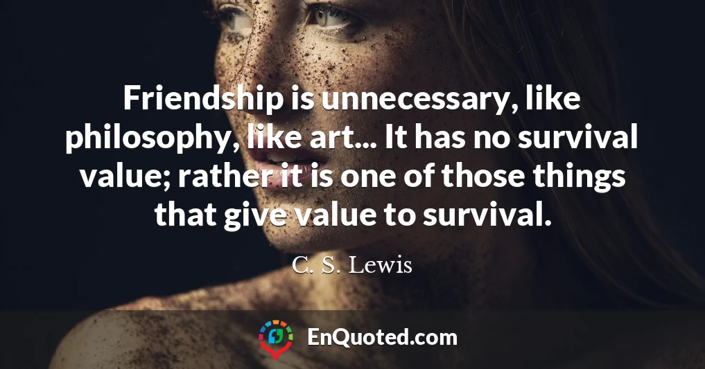 Friendship is unnecessary, like philosophy, like art... It has no survival value; rather it is one of those things that give value to survival.