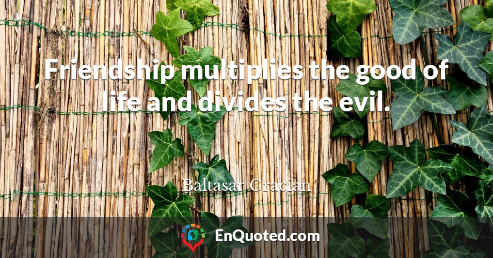 Friendship multiplies the good of life and divides the evil.