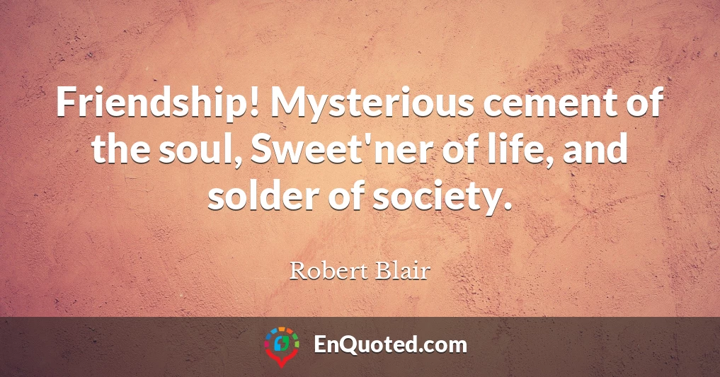 Friendship! Mysterious cement of the soul, Sweet'ner of life, and solder of society.