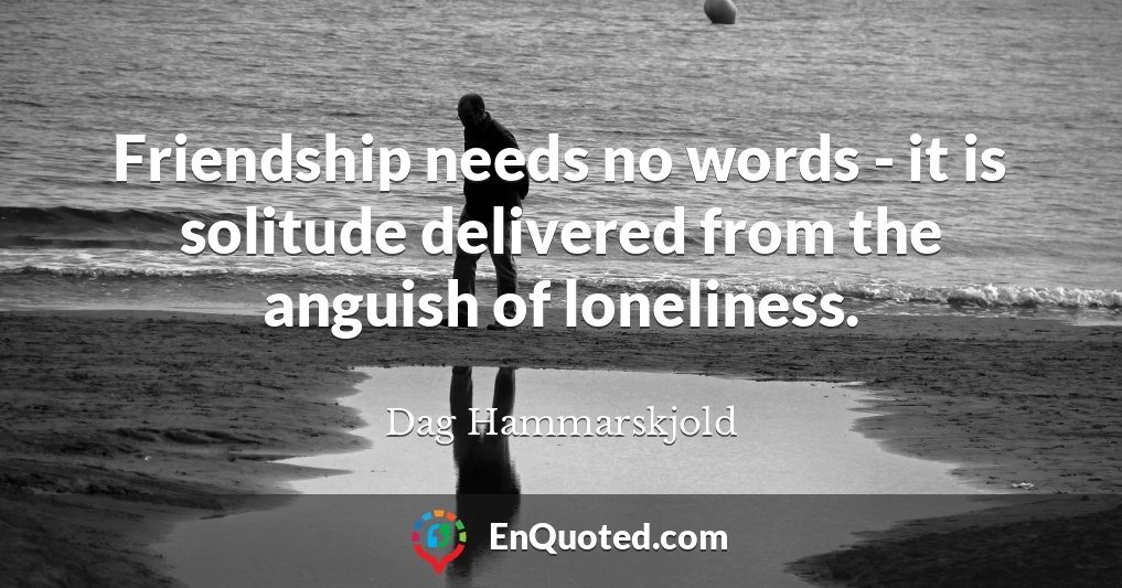 Friendship needs no words - it is solitude delivered from the anguish of loneliness.