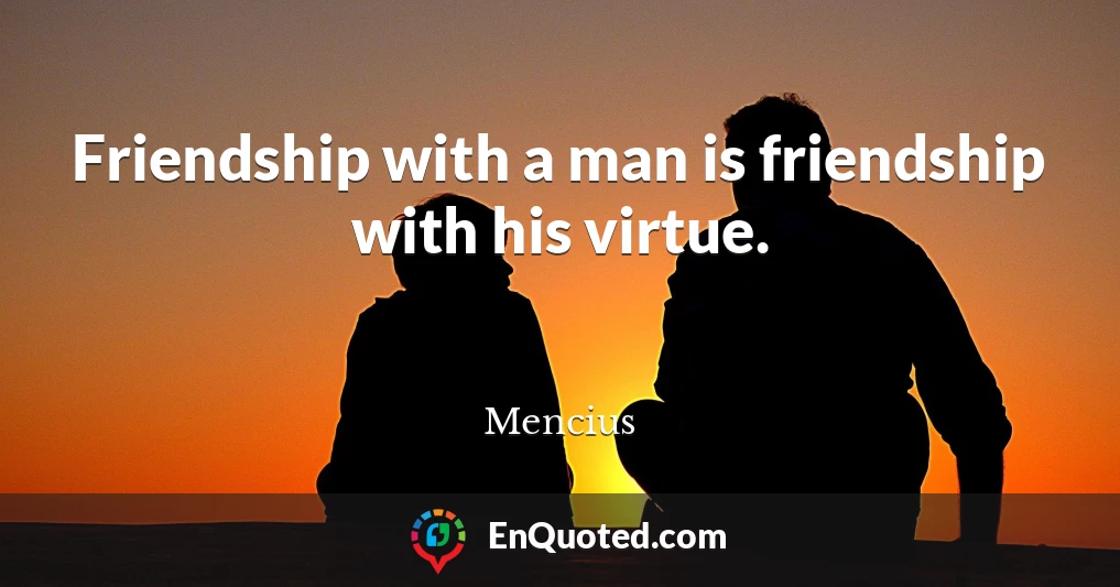 Friendship with a man is friendship with his virtue.