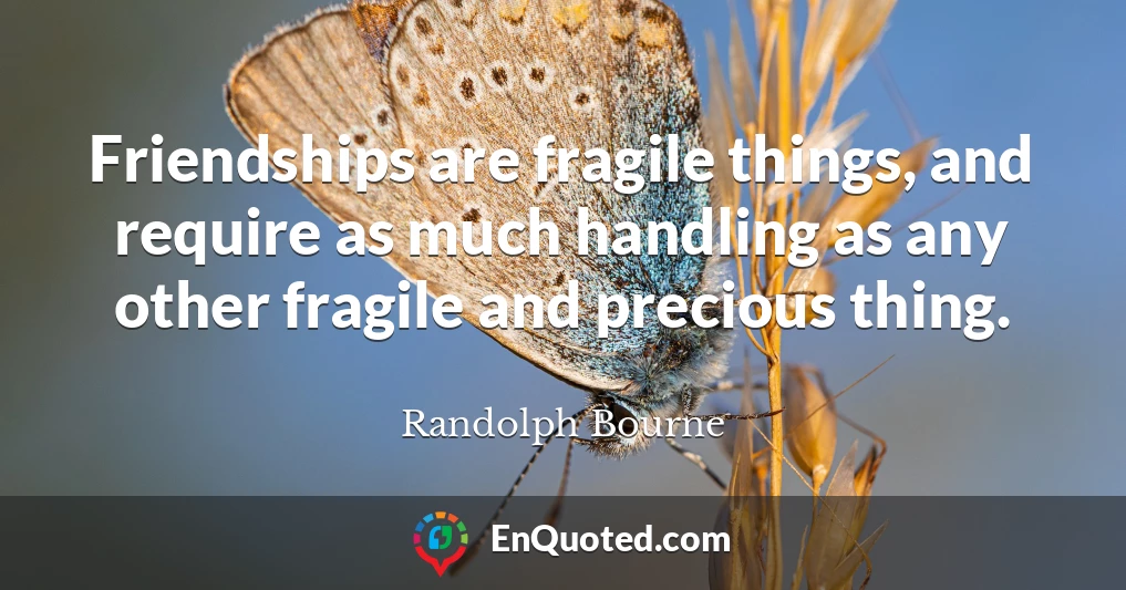 Friendships are fragile things, and require as much handling as any other fragile and precious thing.
