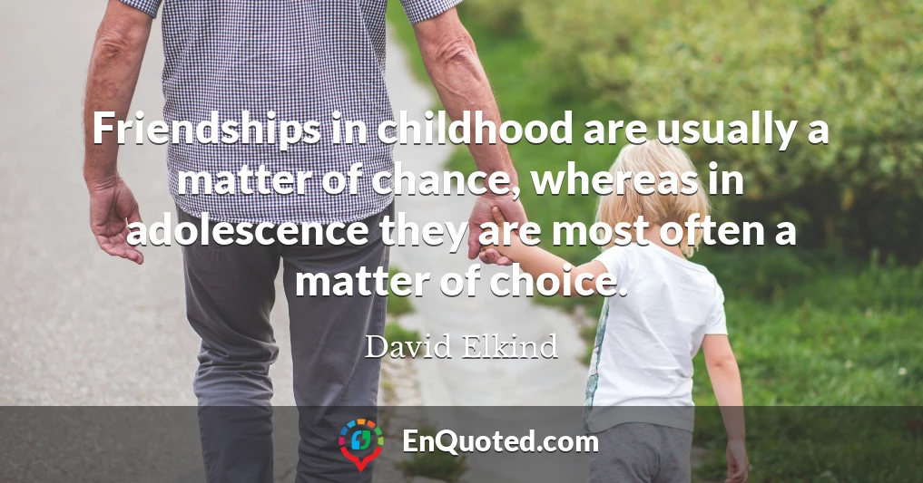 Friendships in childhood are usually a matter of chance, whereas in adolescence they are most often a matter of choice.