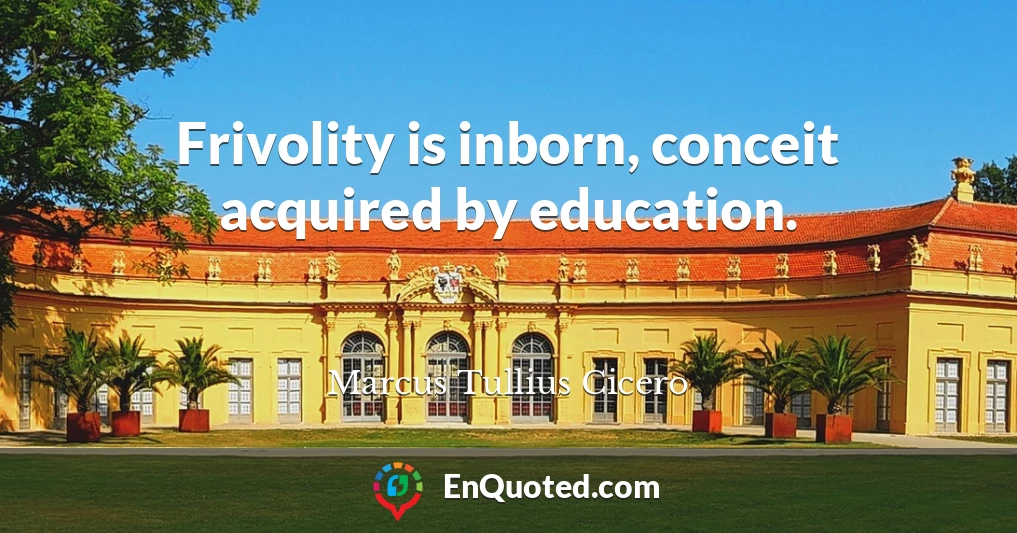 Frivolity is inborn, conceit acquired by education.