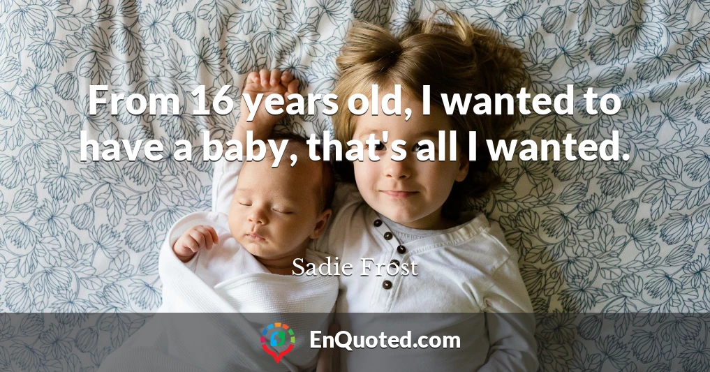 From 16 years old, I wanted to have a baby, that's all I wanted.