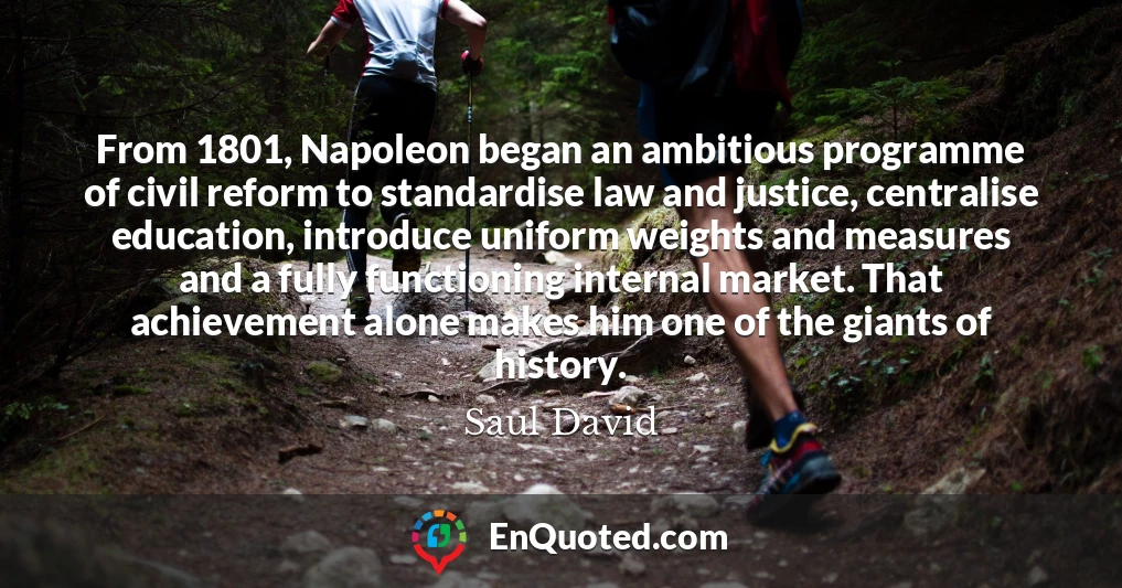 From 1801, Napoleon began an ambitious programme of civil reform to standardise law and justice, centralise education, introduce uniform weights and measures and a fully functioning internal market. That achievement alone makes him one of the giants of history.