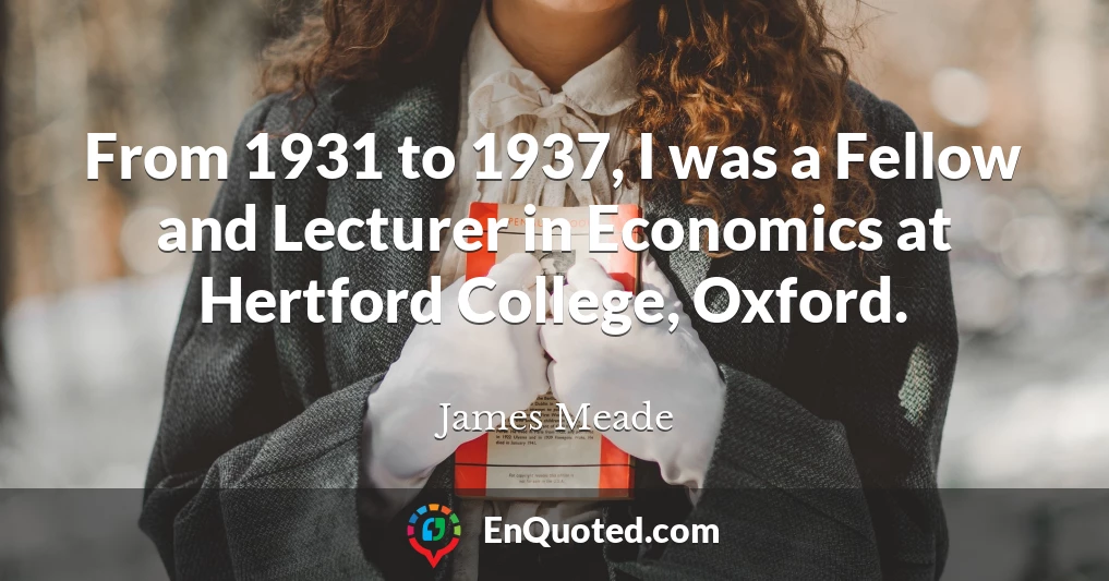 From 1931 to 1937, I was a Fellow and Lecturer in Economics at Hertford College, Oxford.