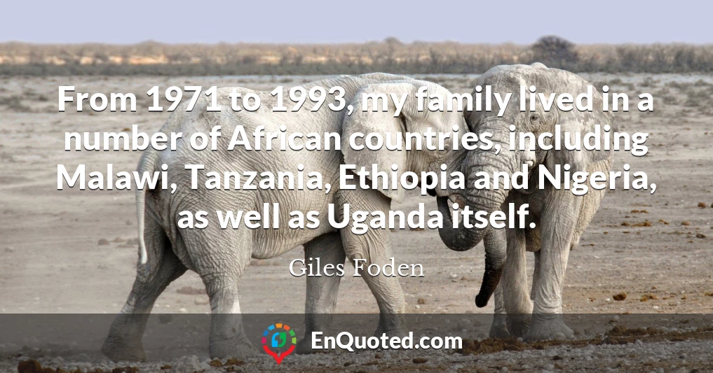 From 1971 to 1993, my family lived in a number of African countries, including Malawi, Tanzania, Ethiopia and Nigeria, as well as Uganda itself.