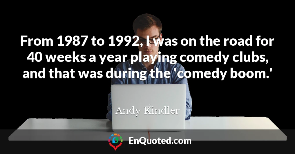 From 1987 to 1992, I was on the road for 40 weeks a year playing comedy clubs, and that was during the 'comedy boom.'