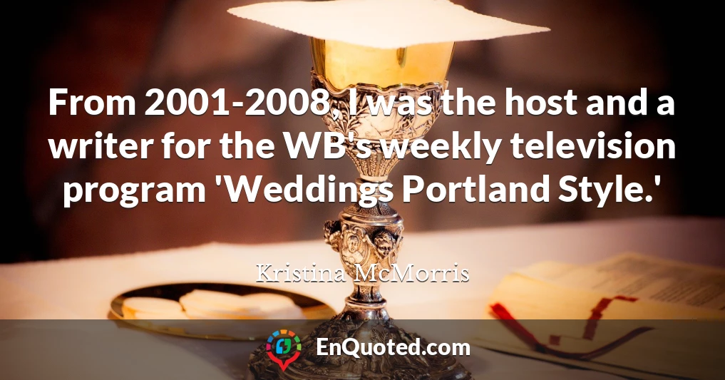 From 2001-2008, I was the host and a writer for the WB's weekly television program 'Weddings Portland Style.'