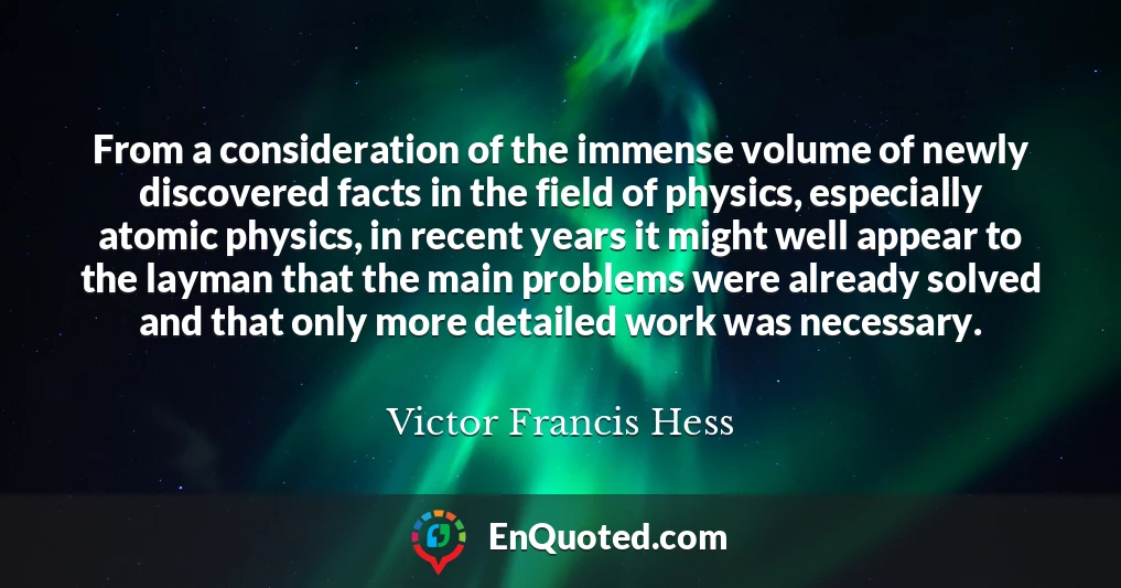 From a consideration of the immense volume of newly discovered facts in the field of physics, especially atomic physics, in recent years it might well appear to the layman that the main problems were already solved and that only more detailed work was necessary.
