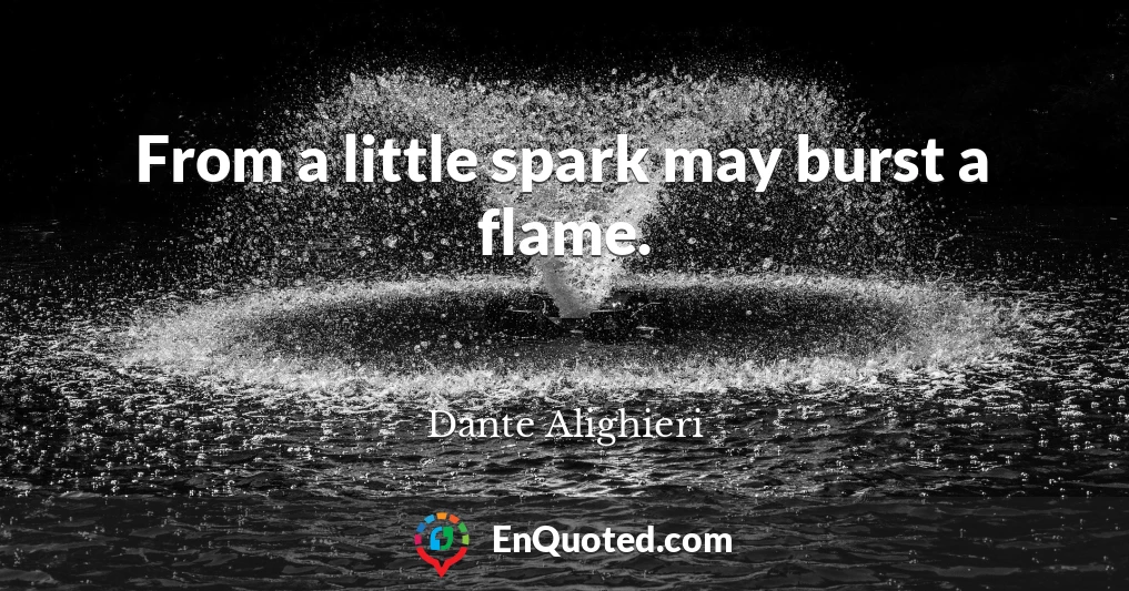 From a little spark may burst a flame.