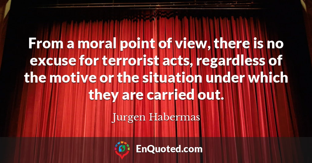 From a moral point of view, there is no excuse for terrorist acts, regardless of the motive or the situation under which they are carried out.