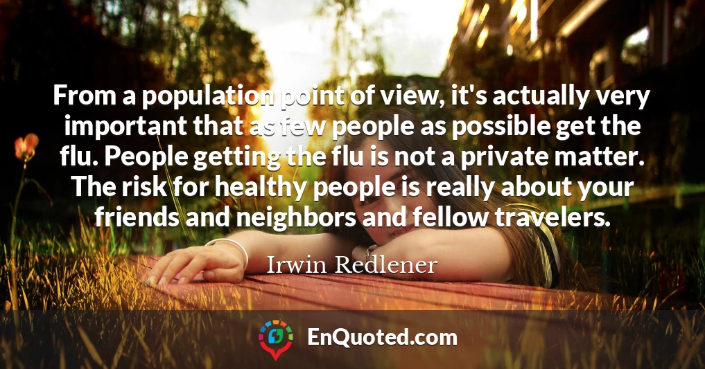 From a population point of view, it's actually very important that as few people as possible get the flu. People getting the flu is not a private matter. The risk for healthy people is really about your friends and neighbors and fellow travelers.