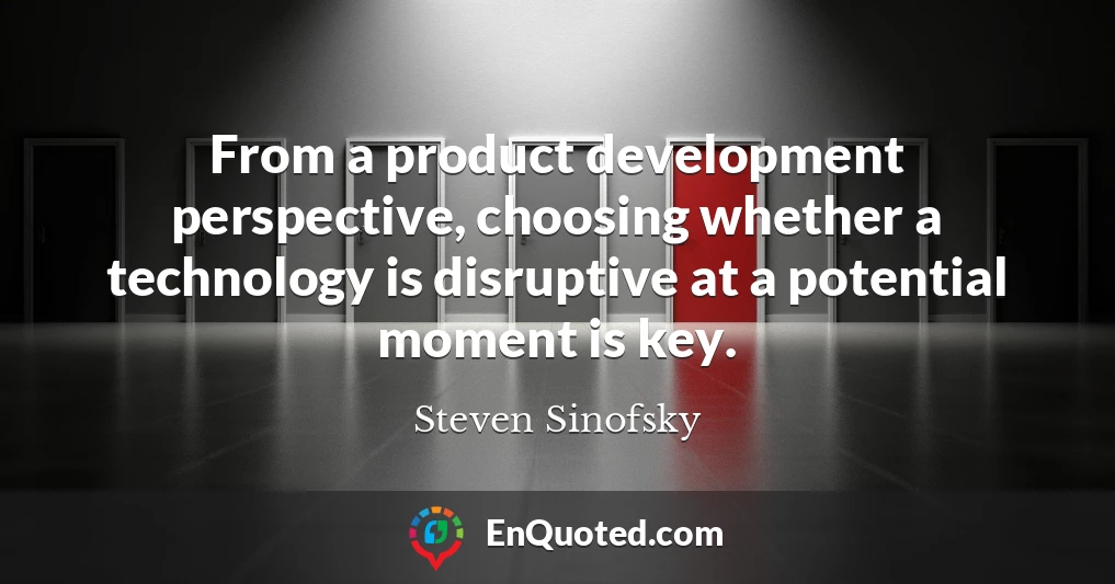 From a product development perspective, choosing whether a technology is disruptive at a potential moment is key.