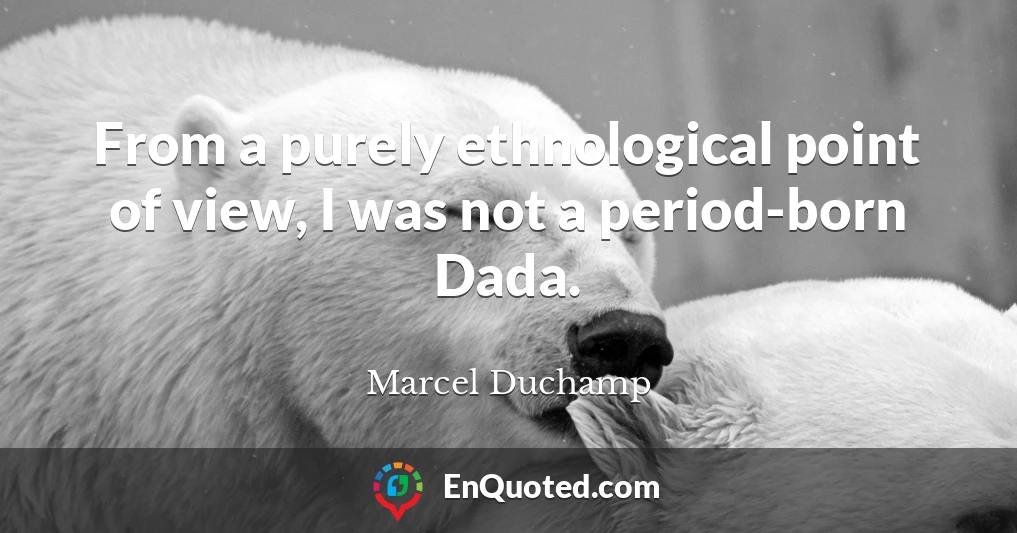 From a purely ethnological point of view, I was not a period-born Dada.