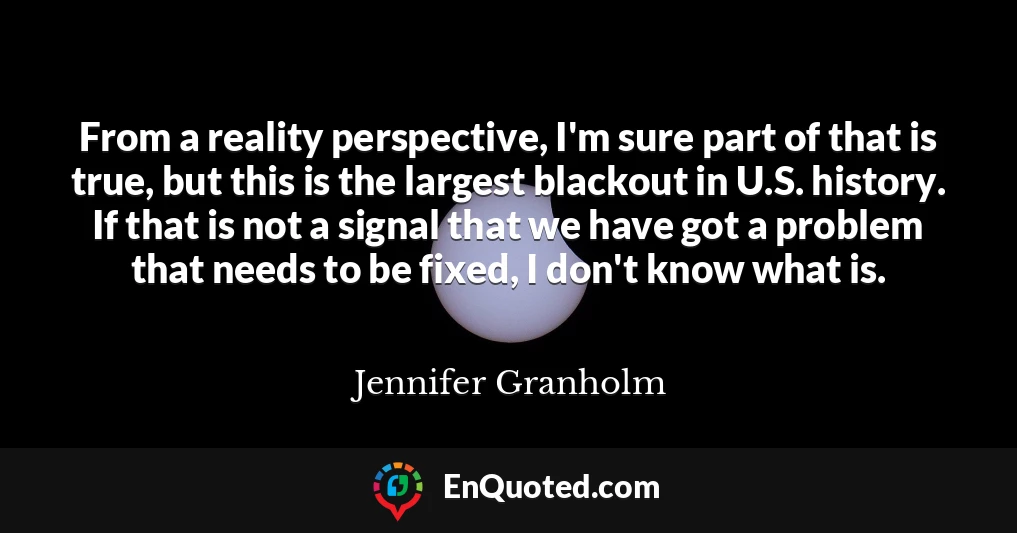 From a reality perspective, I'm sure part of that is true, but this is the largest blackout in U.S. history. If that is not a signal that we have got a problem that needs to be fixed, I don't know what is.