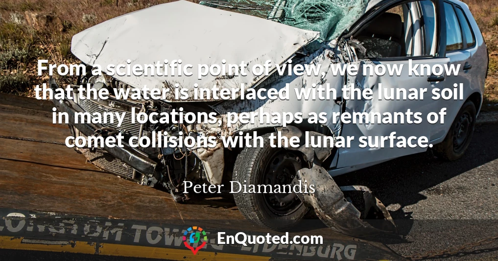 From a scientific point of view, we now know that the water is interlaced with the lunar soil in many locations, perhaps as remnants of comet collisions with the lunar surface.