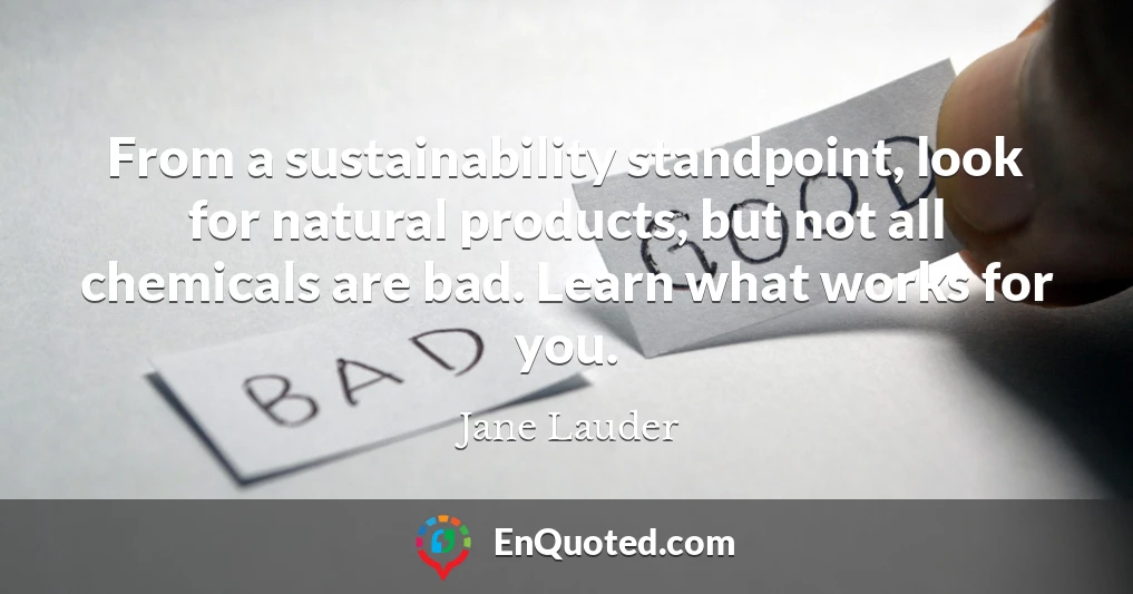 From a sustainability standpoint, look for natural products, but not all chemicals are bad. Learn what works for you.