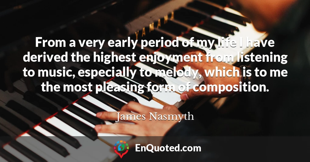 From a very early period of my life I have derived the highest enjoyment from listening to music, especially to melody, which is to me the most pleasing form of composition.