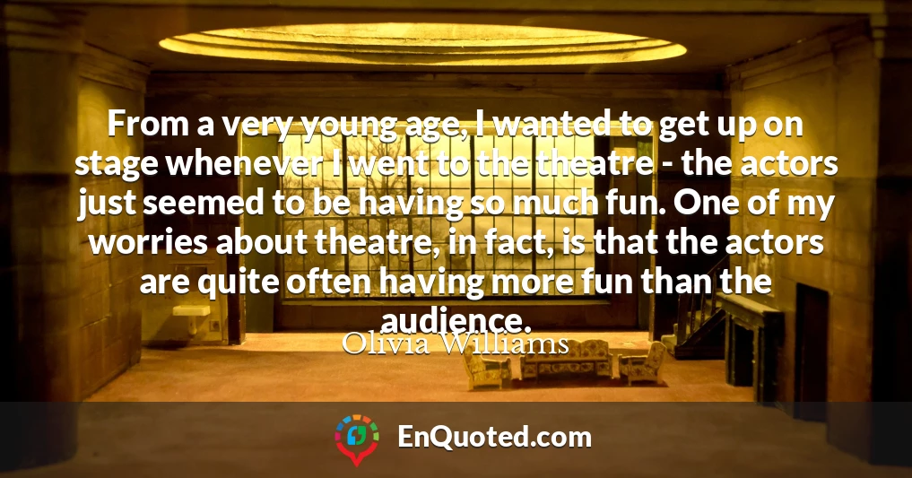 From a very young age, I wanted to get up on stage whenever I went to the theatre - the actors just seemed to be having so much fun. One of my worries about theatre, in fact, is that the actors are quite often having more fun than the audience.