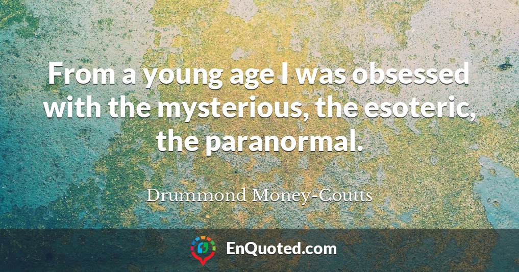 From a young age I was obsessed with the mysterious, the esoteric, the paranormal.