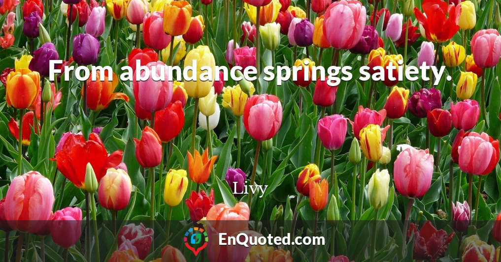 From abundance springs satiety.