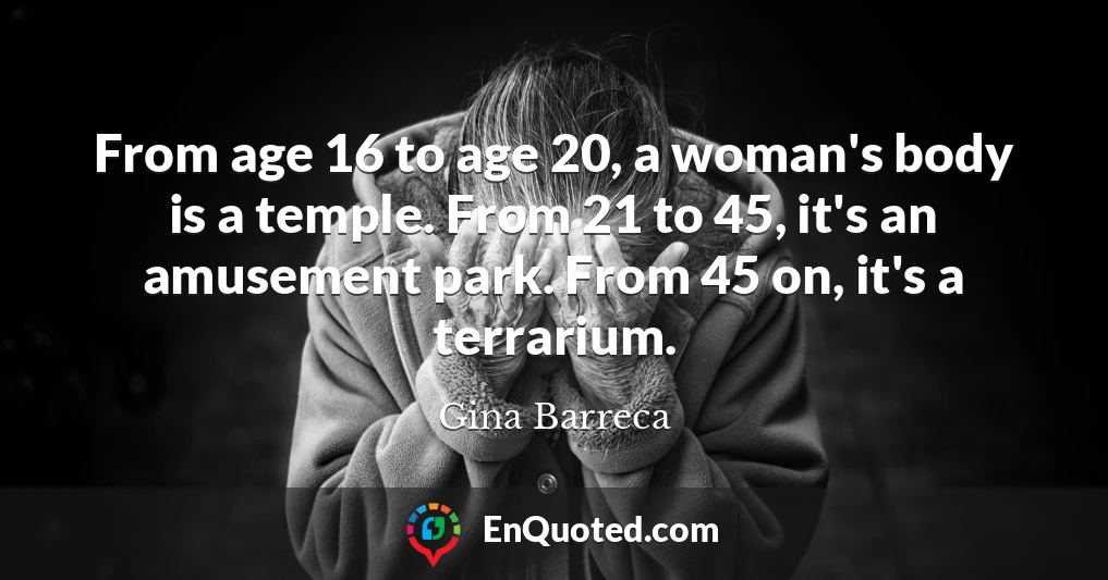 From age 16 to age 20, a woman's body is a temple. From 21 to 45, it's an amusement park. From 45 on, it's a terrarium.
