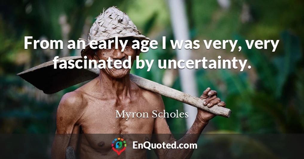 From an early age I was very, very fascinated by uncertainty.