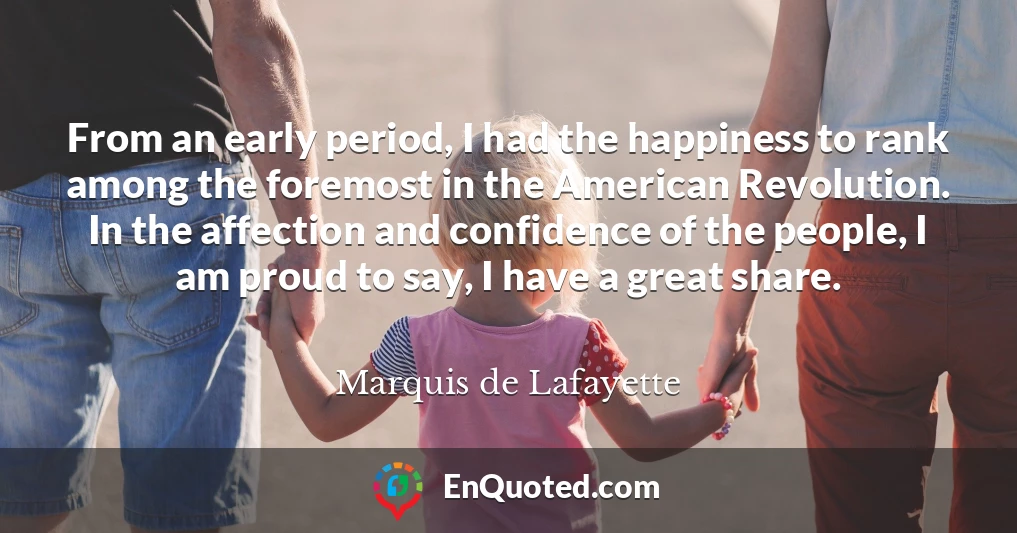 From an early period, I had the happiness to rank among the foremost in the American Revolution. In the affection and confidence of the people, I am proud to say, I have a great share.