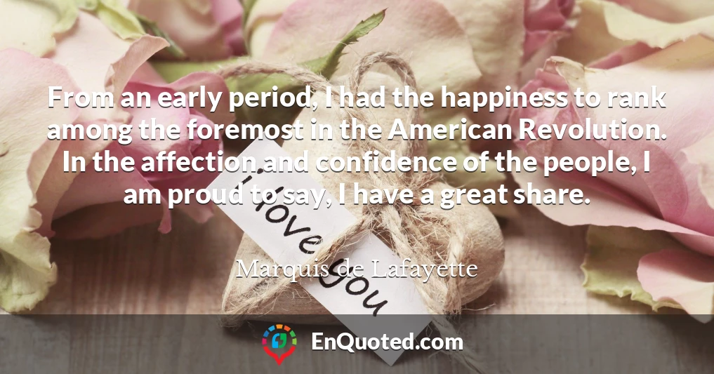 From an early period, I had the happiness to rank among the foremost in the American Revolution. In the affection and confidence of the people, I am proud to say, I have a great share.