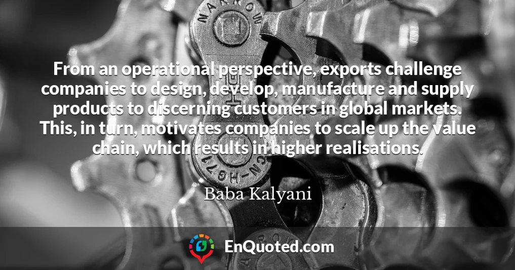 From an operational perspective, exports challenge companies to design, develop, manufacture and supply products to discerning customers in global markets. This, in turn, motivates companies to scale up the value chain, which results in higher realisations.