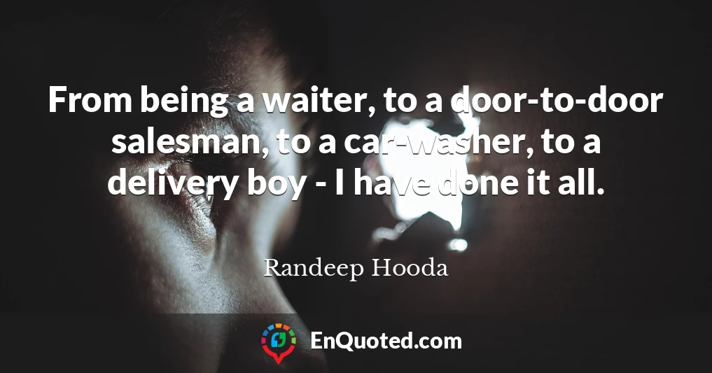 From being a waiter, to a door-to-door salesman, to a car-washer, to a delivery boy - I have done it all.