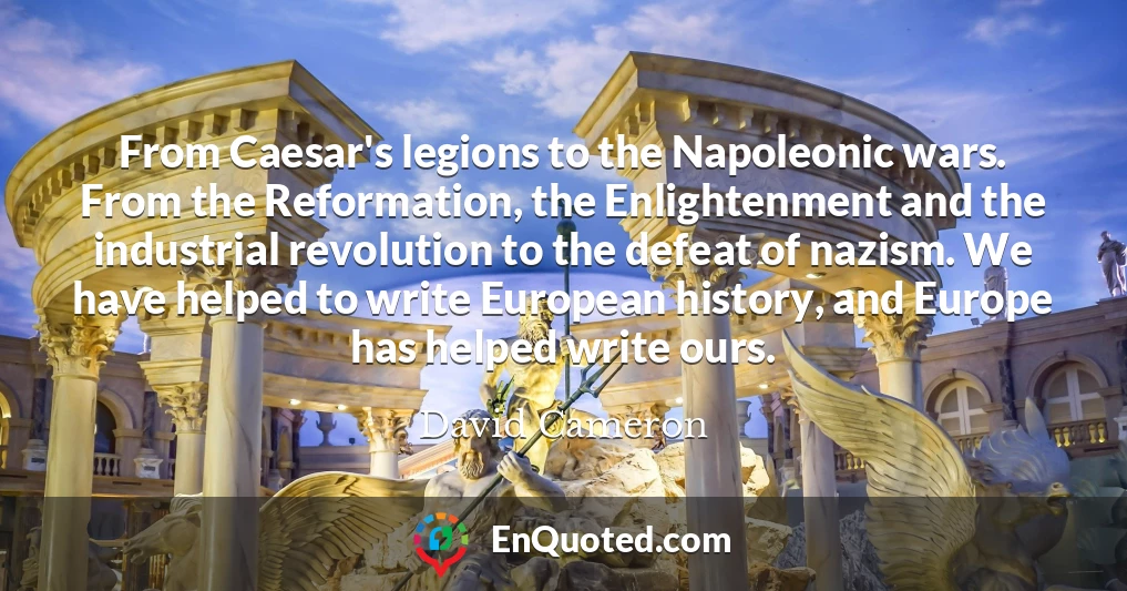 From Caesar's legions to the Napoleonic wars. From the Reformation, the Enlightenment and the industrial revolution to the defeat of nazism. We have helped to write European history, and Europe has helped write ours.