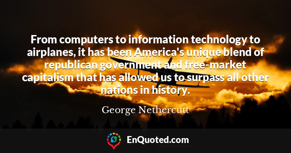 From computers to information technology to airplanes, it has been America's unique blend of republican government and free-market capitalism that has allowed us to surpass all other nations in history.