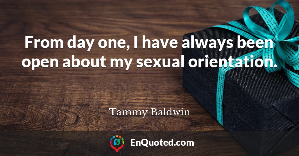 From day one, I have always been open about my sexual orientation.